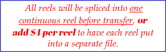  All reels will be spliced into one continuous reel before transfer, or add $4 per reel to have each reel put into a separate file.
